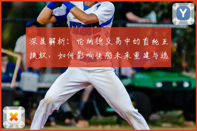 深度解析:伦纳德交易中的首轮互换权,如何影响快船未来重建与选秀策略