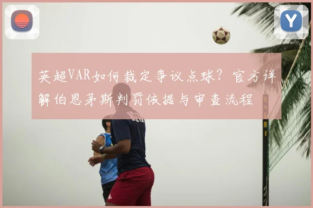 英超VAR如何裁定争议点球?官方详解伯恩茅斯判罚依据与审查流程