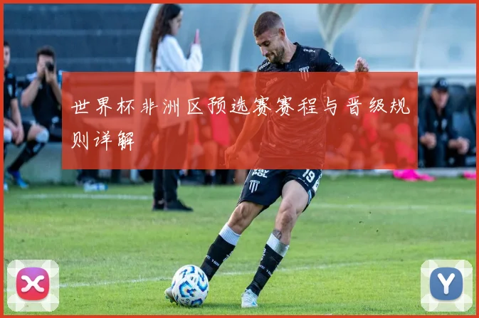 世界杯非洲区预选赛赛程与晋级规则详解