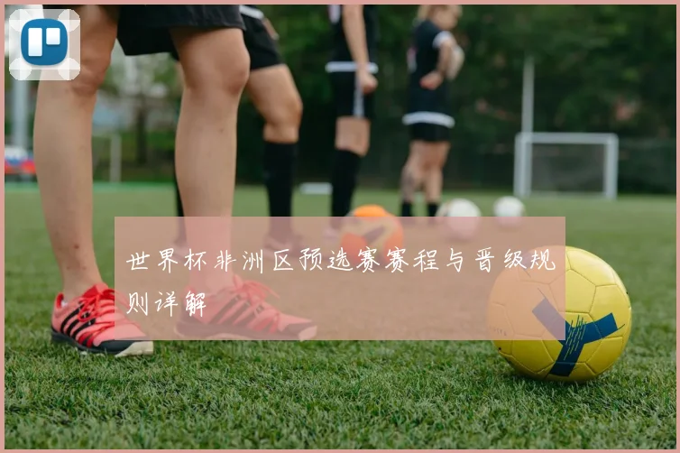 世界杯非洲区预选赛赛程与晋级规则详解