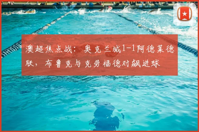 澳超焦点战:奥克兰城1-1阿德莱德联,布鲁克与克劳福德对飙进球