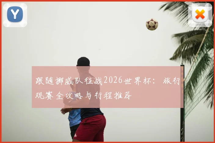 跟随挪威队征战2026世界杯：旅行观赛全攻略与行程推荐