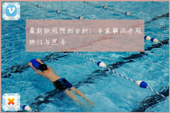最新欧冠预测分析：专家解读夺冠热门与黑马