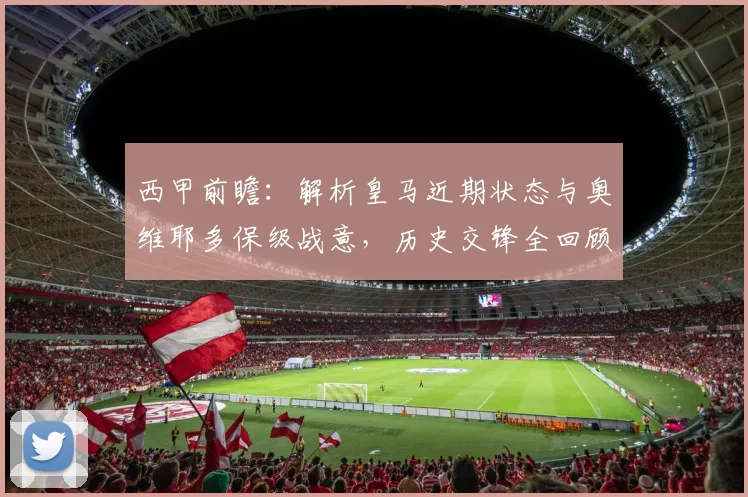 西甲前瞻:解析皇马近期状态与奥维耶多保级战意,历史交锋全回顾