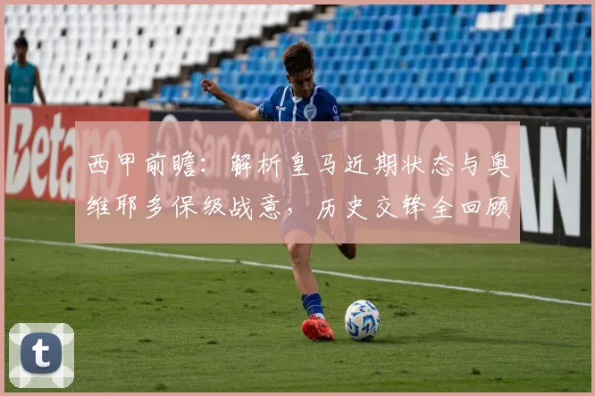 西甲前瞻：解析皇马近期状态与奥维耶多保级战意，历史交锋全回顾
