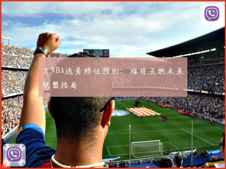 年NBA选秀顺位预测：谁将点燃未来联盟格局
