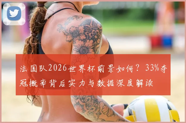 法国队2026世界杯前景如何?33%夺冠概率背后实力与数据深度解读